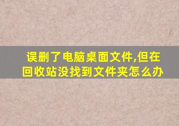 误删了电脑桌面文件,但在回收站没找到文件夹怎么办