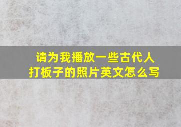 请为我播放一些古代人打板子的照片英文怎么写