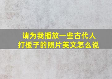 请为我播放一些古代人打板子的照片英文怎么说