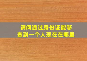 请问通过身份证能够查到一个人现在在哪里