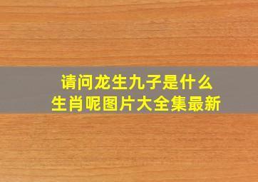 请问龙生九子是什么生肖呢图片大全集最新