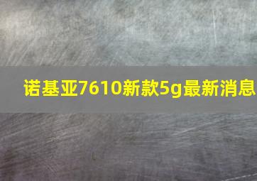 诺基亚7610新款5g最新消息