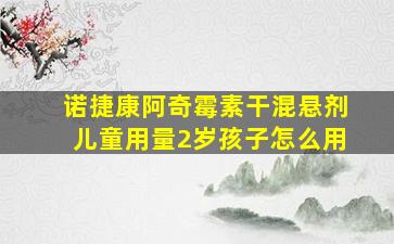 诺捷康阿奇霉素干混悬剂儿童用量2岁孩子怎么用