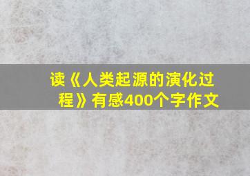 读《人类起源的演化过程》有感400个字作文