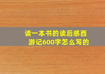 读一本书的读后感西游记600字怎么写的