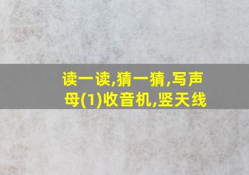 读一读,猜一猜,写声母(1)收音机,竖天线