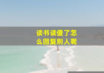 读书读傻了怎么回复别人呢