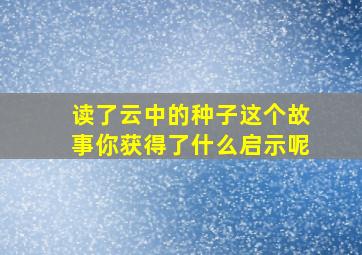 读了云中的种子这个故事你获得了什么启示呢