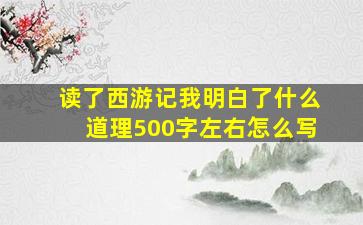 读了西游记我明白了什么道理500字左右怎么写