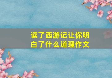 读了西游记让你明白了什么道理作文