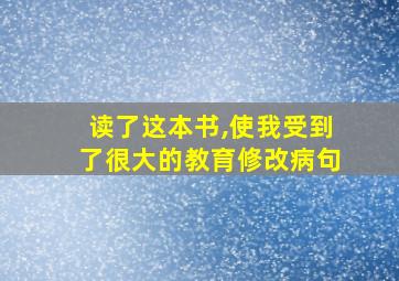 读了这本书,使我受到了很大的教育修改病句