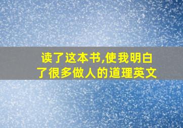 读了这本书,使我明白了很多做人的道理英文