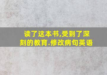 读了这本书,受到了深刻的教育.修改病句英语