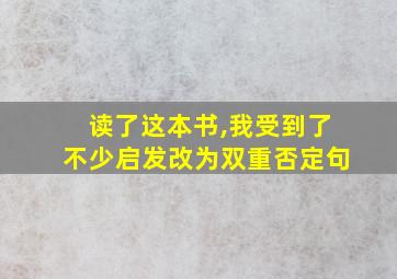 读了这本书,我受到了不少启发改为双重否定句