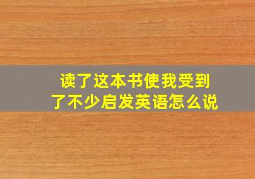 读了这本书使我受到了不少启发英语怎么说