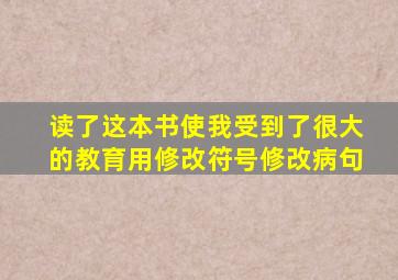 读了这本书使我受到了很大的教育用修改符号修改病句