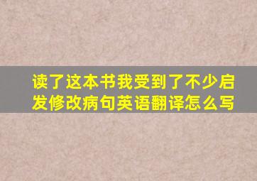 读了这本书我受到了不少启发修改病句英语翻译怎么写