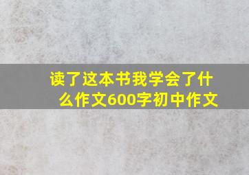 读了这本书我学会了什么作文600字初中作文