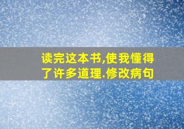 读完这本书,使我懂得了许多道理.修改病句