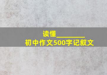 读懂________初中作文500字记叙文