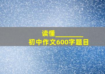 读懂________初中作文600字题目