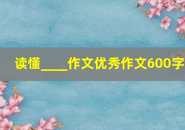 读懂____作文优秀作文600字