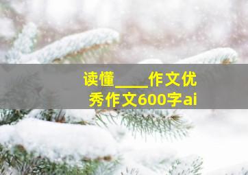 读懂____作文优秀作文600字ai