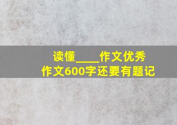 读懂____作文优秀作文600字还要有题记