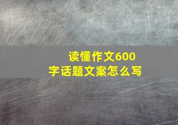 读懂作文600字话题文案怎么写