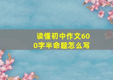 读懂初中作文600字半命题怎么写