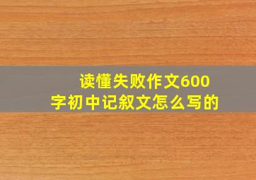 读懂失败作文600字初中记叙文怎么写的