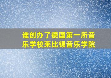 谁创办了德国第一所音乐学校莱比锡音乐学院