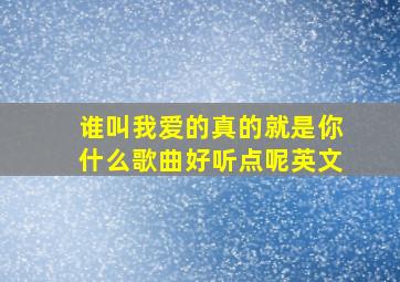 谁叫我爱的真的就是你什么歌曲好听点呢英文