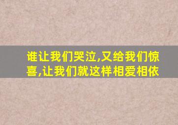 谁让我们哭泣,又给我们惊喜,让我们就这样相爱相依