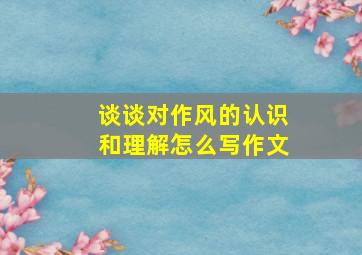 谈谈对作风的认识和理解怎么写作文