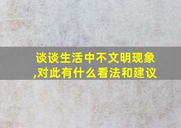 谈谈生活中不文明现象,对此有什么看法和建议