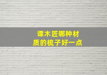 谭木匠哪种材质的梳子好一点