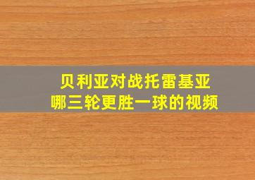 贝利亚对战托雷基亚哪三轮更胜一球的视频