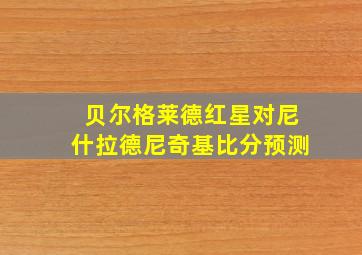 贝尔格莱德红星对尼什拉德尼奇基比分预测