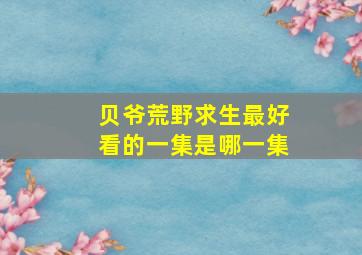 贝爷荒野求生最好看的一集是哪一集