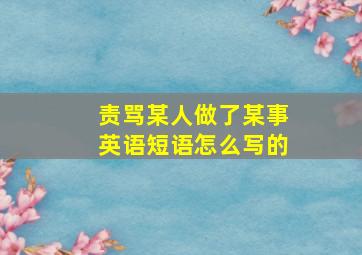 责骂某人做了某事英语短语怎么写的