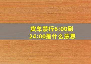 货车禁行6:00到24:00是什么意思