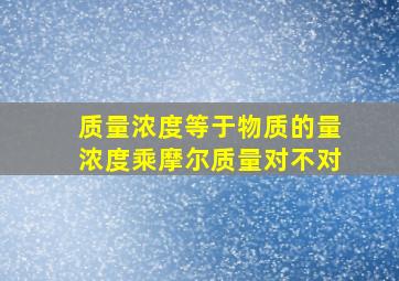 质量浓度等于物质的量浓度乘摩尔质量对不对