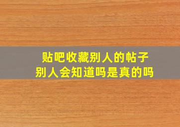 贴吧收藏别人的帖子别人会知道吗是真的吗