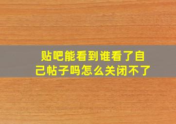 贴吧能看到谁看了自己帖子吗怎么关闭不了