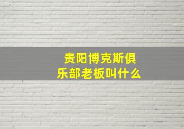 贵阳博克斯俱乐部老板叫什么