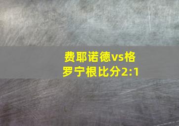 费耶诺德vs格罗宁根比分2:1