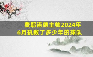 费耶诺德主帅2024年6月执教了多少年的球队