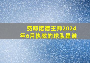 费耶诺德主帅2024年6月执教的球队是谁