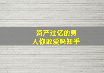 资产过亿的男人你敢爱吗知乎